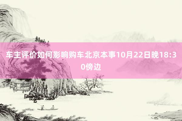 车主评价如何影响购车北京本事10月22日晚18:30傍边