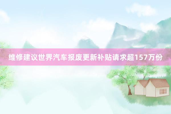 维修建议世界汽车报废更新补贴请求超157万份