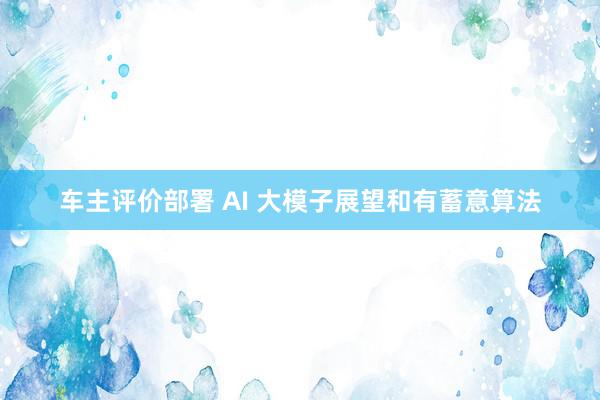 车主评价部署 AI 大模子展望和有蓄意算法