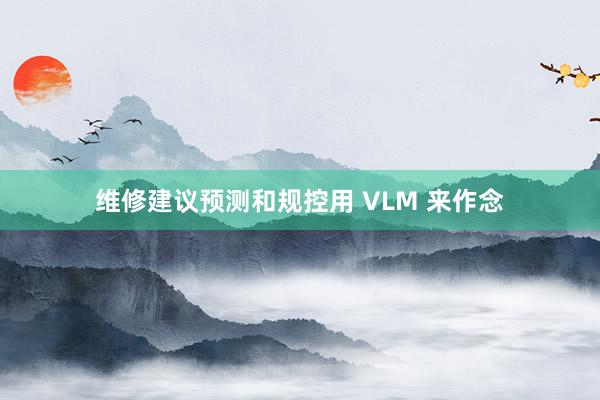 维修建议预测和规控用 VLM 来作念