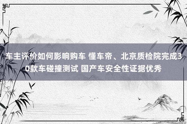 车主评价如何影响购车 懂车帝、北京质检院完成30款车碰撞测试 国产车安全性证据优秀