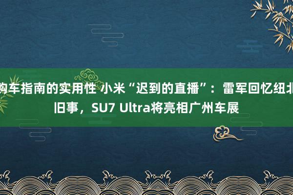 购车指南的实用性 小米“迟到的直播”：雷军回忆纽北旧事，SU7 Ultra将亮相广州车展