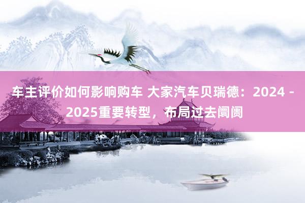 车主评价如何影响购车 大家汽车贝瑞德：2024 - 2025重要转型，布局过去阛阓