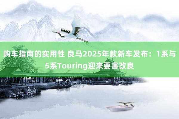 购车指南的实用性 良马2025年款新车发布：1系与5系Touring迎来要害改良