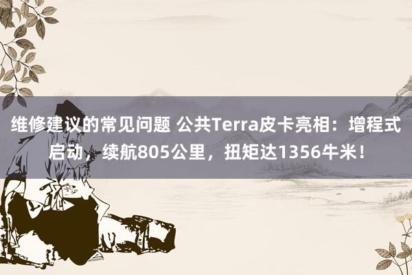 维修建议的常见问题 公共Terra皮卡亮相：增程式启动，续航805公里，扭矩达1356牛米！