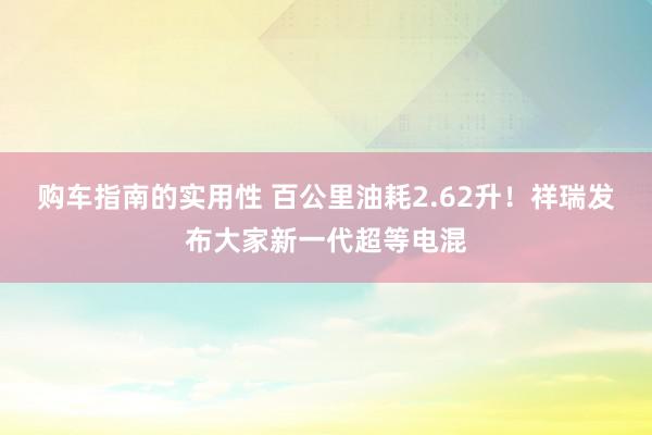 购车指南的实用性 百公里油耗2.62升！祥瑞发布大家新一代超等电混