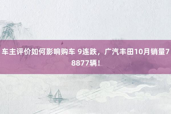 车主评价如何影响购车 9连跌，广汽丰田10月销量78877辆！