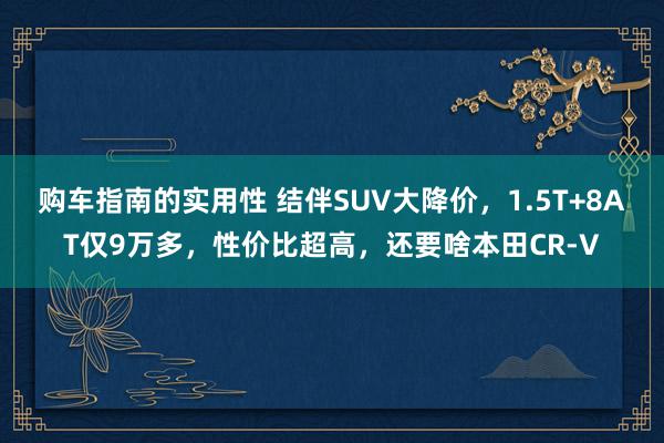 购车指南的实用性 结伴SUV大降价，1.5T+8AT仅9万多，性价比超高，还要啥本田CR-V