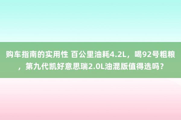 购车指南的实用性 百公里油耗4.2L，喝92号粗粮，第九代凯好意思瑞2.0L油混版值得选吗？