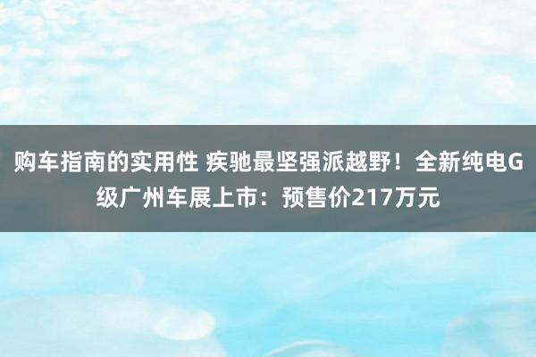 购车指南的实用性 疾驰最坚强派越野！全新纯电G级广州车展上市：预售价217万元