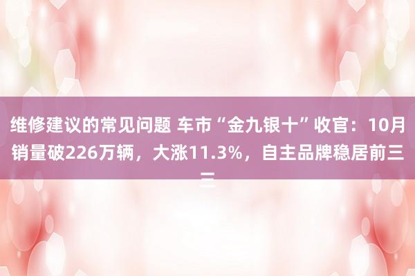 维修建议的常见问题 车市“金九银十”收官：10月销量破226万辆，大涨11.3%，自主品牌稳居前三