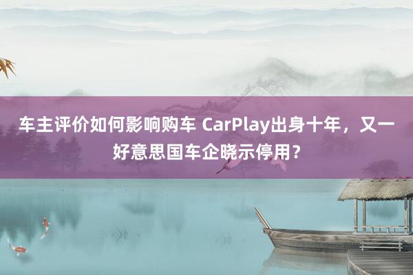 车主评价如何影响购车 CarPlay出身十年，又一好意思国车企晓示停用？