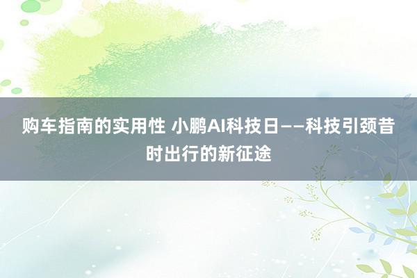 购车指南的实用性 小鹏AI科技日——科技引颈昔时出行的新征途