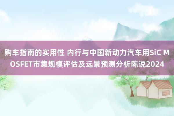 购车指南的实用性 内行与中国新动力汽车用SiC MOSFET市集规模评估及远景预测分析陈说2024