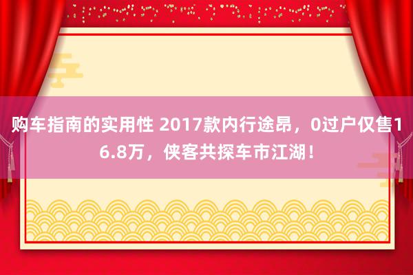 购车指南的实用性 2017款内行途昂，0过户仅售16.8万，侠客共探车市江湖！