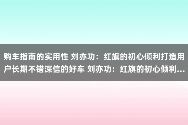 购车指南的实用性 刘亦功：红旗的初心倾利打造用户长期不错深信的好车 刘亦功：红旗的初心倾利...