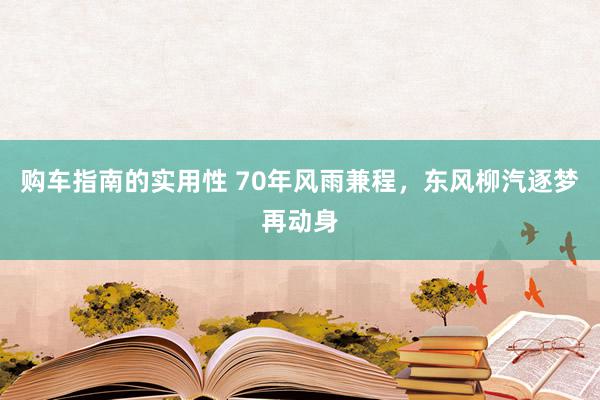 购车指南的实用性 70年风雨兼程，东风柳汽逐梦再动身