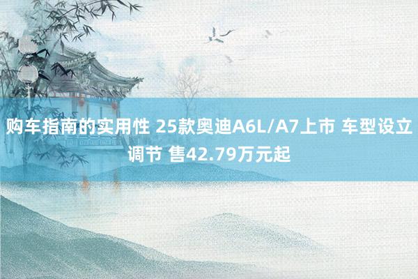 购车指南的实用性 25款奥迪A6L/A7上市 车型设立调节 售42.79万元起