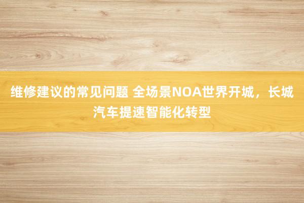 维修建议的常见问题 全场景NOA世界开城，长城汽车提速智能化转型