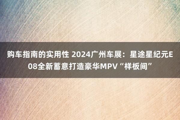 购车指南的实用性 2024广州车展：星途星纪元E08全新蓄意打造豪华MPV“样板间”