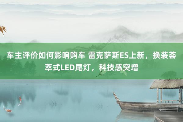 车主评价如何影响购车 雷克萨斯ES上新，换装荟萃式LED尾灯，科技感突增