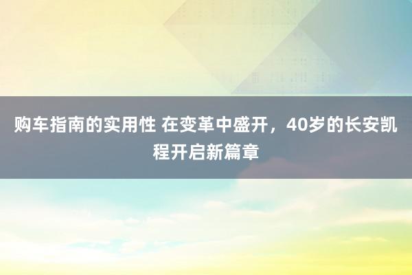 购车指南的实用性 在变革中盛开，40岁的长安凯程开启新篇章