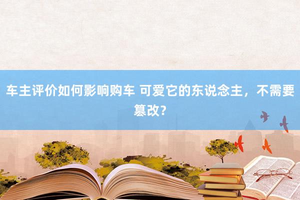 车主评价如何影响购车 可爱它的东说念主，不需要篡改？