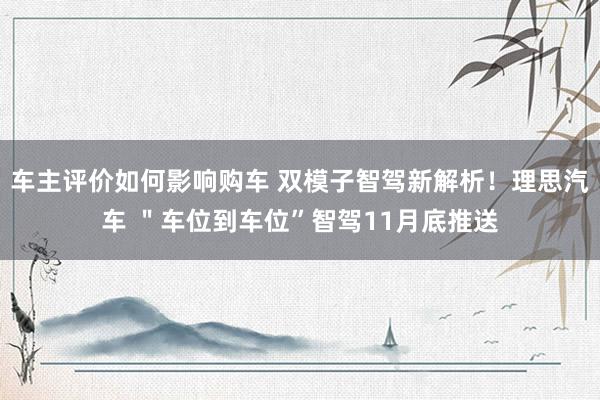 车主评价如何影响购车 双模子智驾新解析！理思汽车 ＂车位到车位”智驾11月底推送