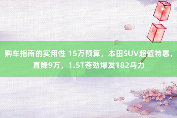 购车指南的实用性 15万预算，本田SUV超值特惠，直降9万，1.5T苍劲爆发182马力