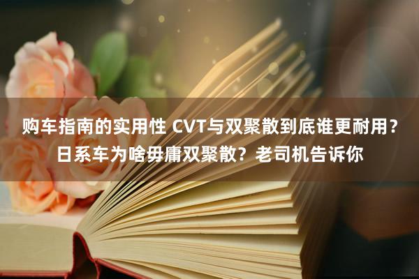 购车指南的实用性 CVT与双聚散到底谁更耐用？日系车为啥毋庸双聚散？老司机告诉你