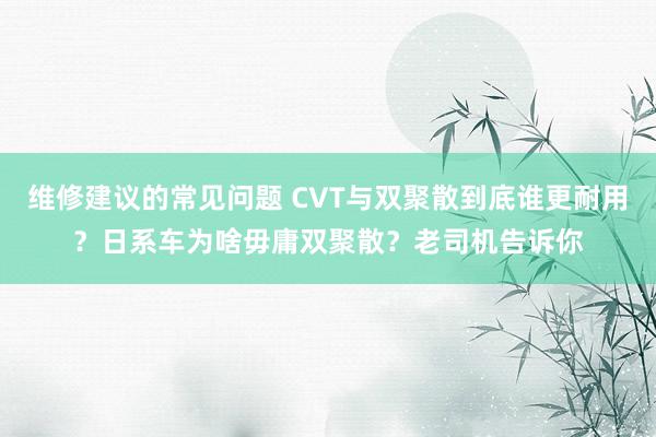 维修建议的常见问题 CVT与双聚散到底谁更耐用？日系车为啥毋庸双聚散？老司机告诉你