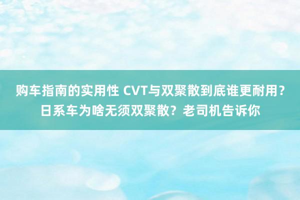 购车指南的实用性 CVT与双聚散到底谁更耐用？日系车为啥无须双聚散？老司机告诉你