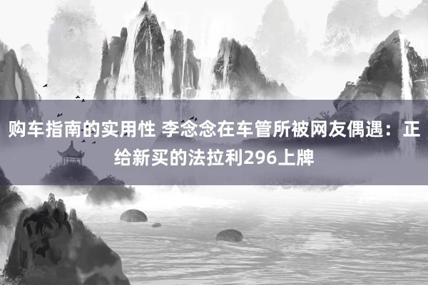 购车指南的实用性 李念念在车管所被网友偶遇：正给新买的法拉利296上牌