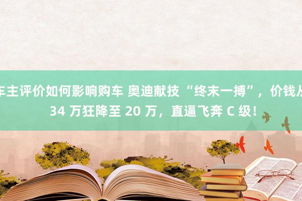 车主评价如何影响购车 奥迪献技 “终末一搏”，价钱从 34 万狂降至 20 万，直逼飞奔 C 级！