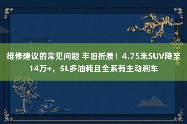 维修建议的常见问题 丰田折腰！4.75米SUV降至14万+，5L多油耗且全系有主动刹车