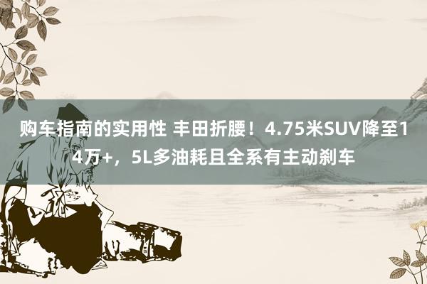 购车指南的实用性 丰田折腰！4.75米SUV降至14万+，5L多油耗且全系有主动刹车