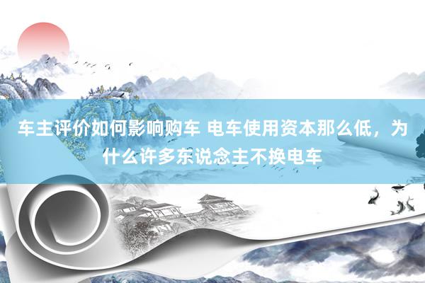 车主评价如何影响购车 电车使用资本那么低，为什么许多东说念主不换电车