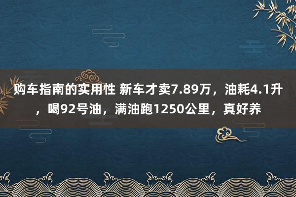 购车指南的实用性 新车才卖7.89万，油耗4.1升，喝92号油，满油跑1250公里，真好养