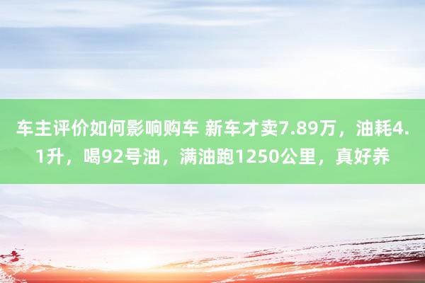 车主评价如何影响购车 新车才卖7.89万，油耗4.1升，喝92号油，满油跑1250公里，真好养