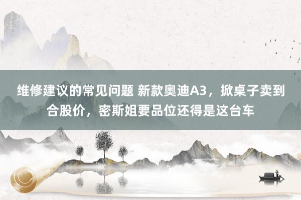 维修建议的常见问题 新款奥迪A3，掀桌子卖到合股价，密斯姐要品位还得是这台车