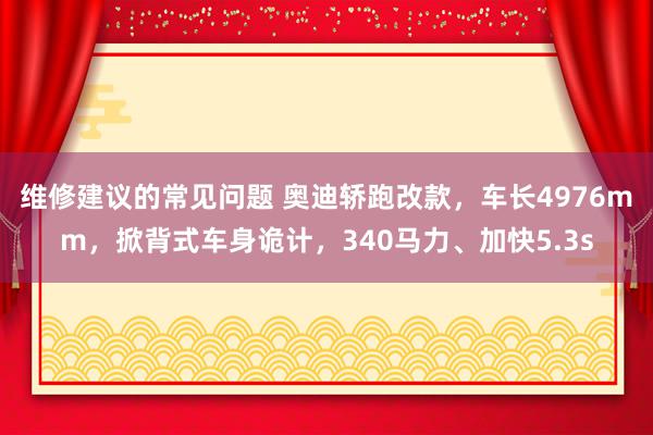 维修建议的常见问题 奥迪轿跑改款，车长4976mm，掀背式车身诡计，340马力、加快5.3s