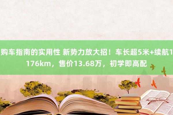 购车指南的实用性 新势力放大招！车长超5米+续航1176km，售价13.68万，初学即高配