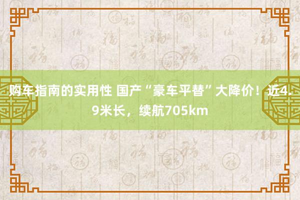 购车指南的实用性 国产“豪车平替”大降价！近4.9米长，续航705km