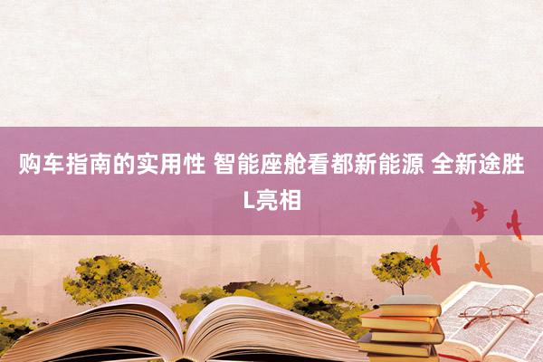 购车指南的实用性 智能座舱看都新能源 全新途胜L亮相