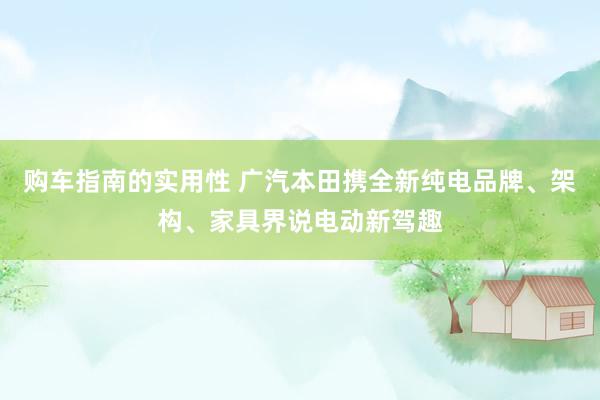 购车指南的实用性 广汽本田携全新纯电品牌、架构、家具界说电动新驾趣