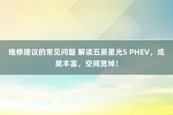 维修建议的常见问题 解读五菱星光S PHEV，成就丰富，空间宽绰！