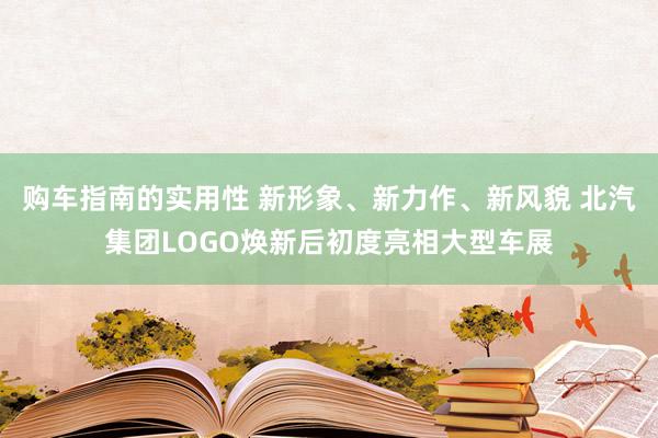 购车指南的实用性 新形象、新力作、新风貌 北汽集团LOGO焕新后初度亮相大型车展