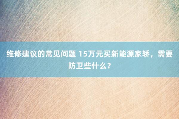 维修建议的常见问题 15万元买新能源家轿，需要防卫些什么？