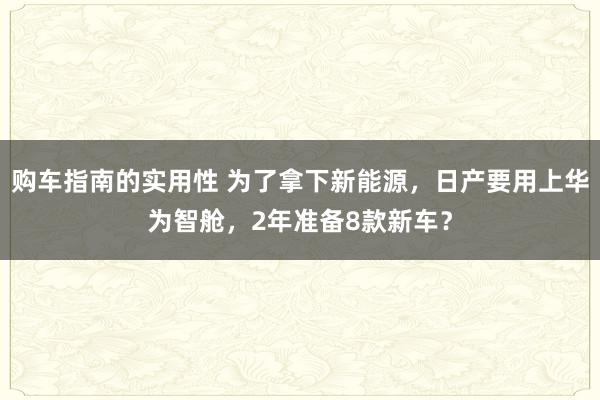 购车指南的实用性 为了拿下新能源，日产要用上华为智舱，2年准备8款新车？