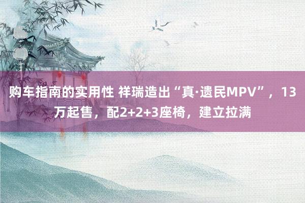 购车指南的实用性 祥瑞造出“真·遗民MPV”，13万起售，配2+2+3座椅，建立拉满